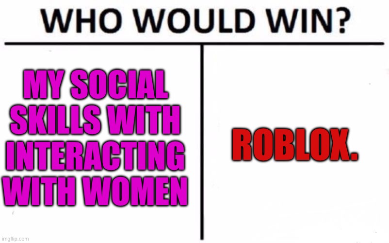 Who would win this intense battle? | MY SOCIAL SKILLS WITH INTERACTING WITH WOMEN; ROBLOX. | image tagged in memes,who would win | made w/ Imgflip meme maker