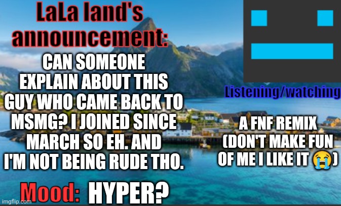 LaLa land's announcement template | CAN SOMEONE EXPLAIN ABOUT THIS GUY WHO CAME BACK TO MSMG? I JOINED SINCE MARCH SO EH. AND I'M NOT BEING RUDE THO. A FNF REMIX (DON'T MAKE FUN OF ME I LIKE IT 😭); HYPER? | image tagged in lala land's announcement template,p,e,n,i,s | made w/ Imgflip meme maker