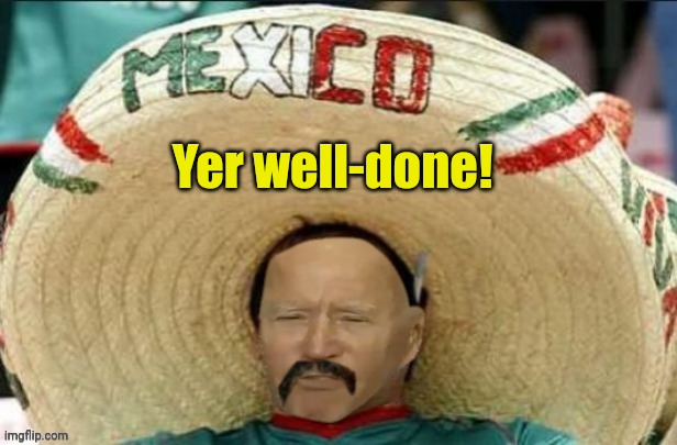 Mexican Yo Biden | Yer well-done! | image tagged in mexican yo biden | made w/ Imgflip meme maker