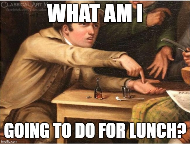 Work Bestie working from home | WHAT AM I; GOING TO DO FOR LUNCH? | image tagged in pay up | made w/ Imgflip meme maker