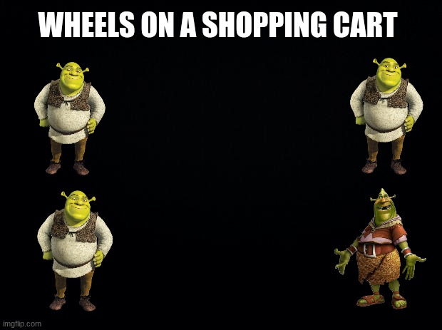 Shrok | WHEELS ON A SHOPPING CART | image tagged in black background | made w/ Imgflip meme maker