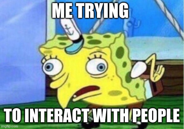 Mocking Spongebob | ME TRYING; TO INTERACT WITH PEOPLE | image tagged in memes,mocking spongebob | made w/ Imgflip meme maker