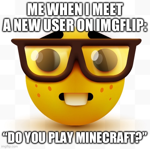 the new user: yes | ME WHEN I MEET A NEW USER ON IMGFLIP:; “DO YOU PLAY MINECRAFT?” | image tagged in nerd emoji,minecraft | made w/ Imgflip meme maker
