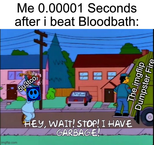 Literally me in the Future. | Me 0.00001 Seconds after i beat Bloodbath:; The imgflip Dumpster Fire; 5u3tco | image tagged in hey wait stop i have garbage,geometry dash,imgflip,bloodbath,in the future | made w/ Imgflip meme maker