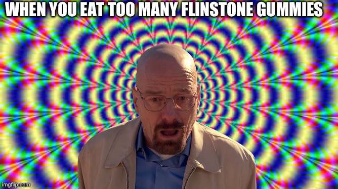 EVERY TIME | WHEN YOU EAT TOO MANY FLINSTONE GUMMIES | image tagged in hallucination | made w/ Imgflip meme maker