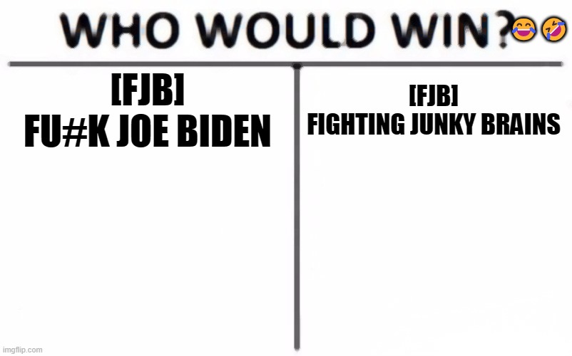 Comment the winner if u want | 😂🤣; [FJB]
FU#K JOE BIDEN; [FJB]
FIGHTING JUNKY BRAINS | image tagged in memes,who would win | made w/ Imgflip meme maker