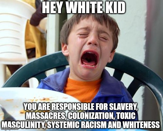 Progressives want everyone to be sad losers. | HEY WHITE KID; YOU ARE RESPONSIBLE FOR SLAVERY, MASSACRES, COLONIZATION, TOXIC MASCULINITY, SYSTEMIC RACISM AND WHITENESS | image tagged in crying / desperate kid,white privilege,progressives,slavery,racism,massacre | made w/ Imgflip meme maker