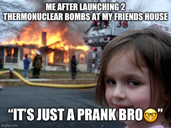 It’s just a prank bro | ME AFTER LAUNCHING 2 THERMONUCLEAR BOMBS AT MY FRIENDS HOUSE; “IT’S JUST A PRANK BRO🤓” | image tagged in memes,disaster girl | made w/ Imgflip meme maker