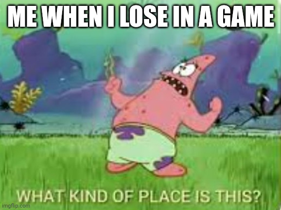 Me when I lose in a game | ME WHEN I LOSE IN A GAME | image tagged in patrick what kind of place is this | made w/ Imgflip meme maker