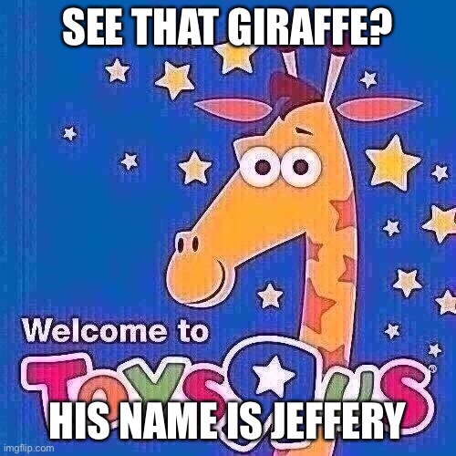 If you grew up with this, you need to realize the name of the giraffe. | SEE THAT GIRAFFE? HIS NAME IS JEFFERY | image tagged in toys r us | made w/ Imgflip meme maker