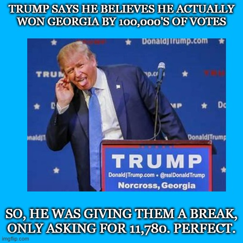 TRUMP SAYS HE BELIEVES HE ACTUALLY WON GEORGIA BY 100,000'S OF VOTES; SO, HE WAS GIVING THEM A BREAK, ONLY ASKING FOR 11,780. PERFECT. | made w/ Imgflip meme maker