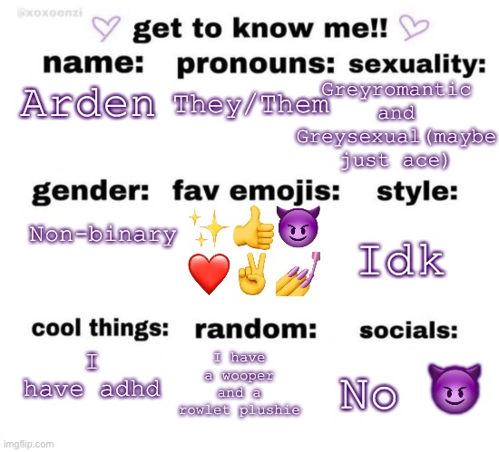 Yeah ? cool | Greyromantic and Greysexual(maybe just ace); They/Them; Arden; Non-binary; ✨👍😈
❤️✌️💅; Idk; I have adhd; I have a wooper and a rowlet plushie; No 😈 | image tagged in get to know me,arden_the_ace | made w/ Imgflip meme maker