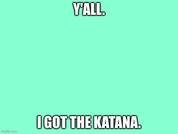 Y'ALL. I GOT THE KATANA. | made w/ Imgflip meme maker