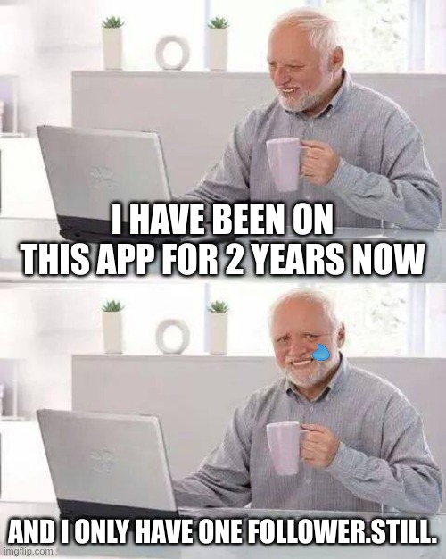 title | I HAVE BEEN ON THIS APP FOR 2 YEARS NOW; AND I ONLY HAVE ONE FOLLOWER.STILL. | image tagged in memes,hide the pain harold | made w/ Imgflip meme maker