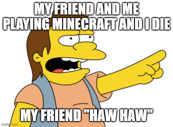 Nelson Muntz haha | MY FRIEND AND ME PLAYING MINECRAFT AND I DIE; MY FRIEND "HAW HAW" | image tagged in nelson muntz haha | made w/ Imgflip meme maker