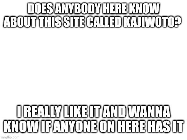 Idk if anybody does | DOES ANYBODY HERE KNOW ABOUT THIS SITE CALLED KAJIWOTO? I REALLY LIKE IT AND WANNA KNOW IF ANYONE ON HERE HAS IT | image tagged in kajiwoto | made w/ Imgflip meme maker