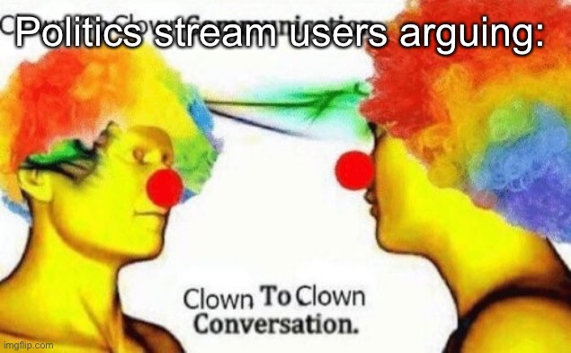 Clown to clown conversation | Politics stream users arguing: | image tagged in clown to clown conversation | made w/ Imgflip meme maker