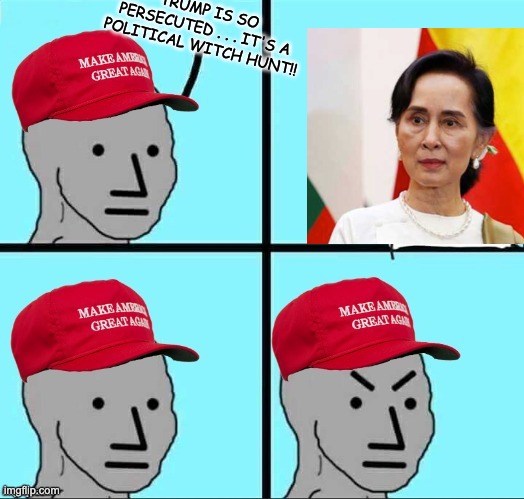 Can we just send our former despot to Myanmar? He has no idea. | TRUMP IS SO PERSECUTED . . . IT'S A POLITICAL WITCH HUNT!! | image tagged in maga npc an an0nym0us template,politics | made w/ Imgflip meme maker