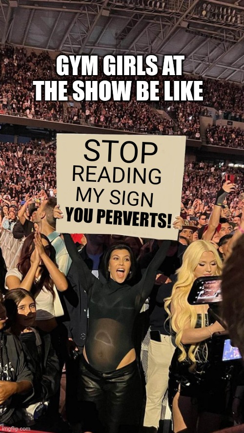 Kourtney Sign | GYM GIRLS AT THE SHOW BE LIKE; STOP; READING; MY SIGN; YOU PERVERTS! | image tagged in kourtney sign | made w/ Imgflip meme maker