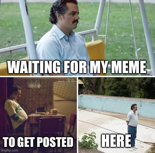 Yes | WAITING FOR MY MEME; TO GET POSTED; HERE | image tagged in memes,sad pablo escobar | made w/ Imgflip meme maker