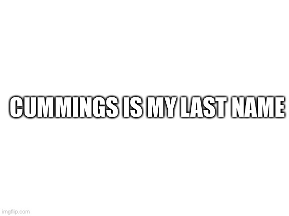 Blank White Template | CUMMINGS IS MY LAST NAME | image tagged in blank white template | made w/ Imgflip meme maker