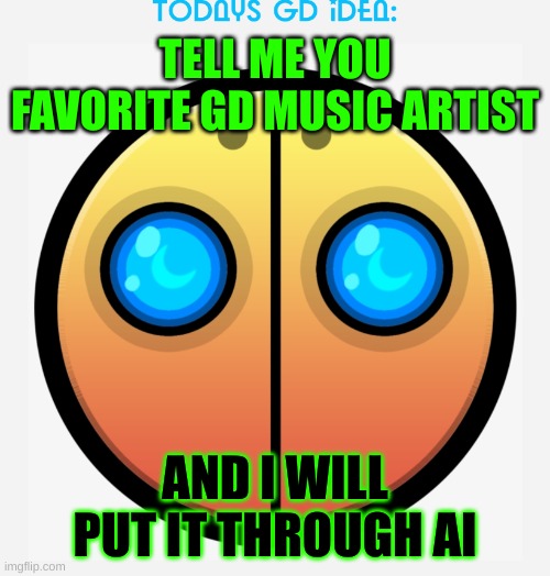 idea #5 | TELL ME YOU FAVORITE GD MUSIC ARTIST; AND I WILL PUT IT THROUGH AI | image tagged in gd idea template | made w/ Imgflip meme maker