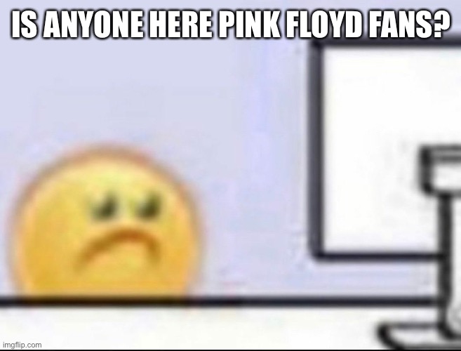 Zad | IS ANYONE HERE PINK FLOYD FANS? | image tagged in zad | made w/ Imgflip meme maker