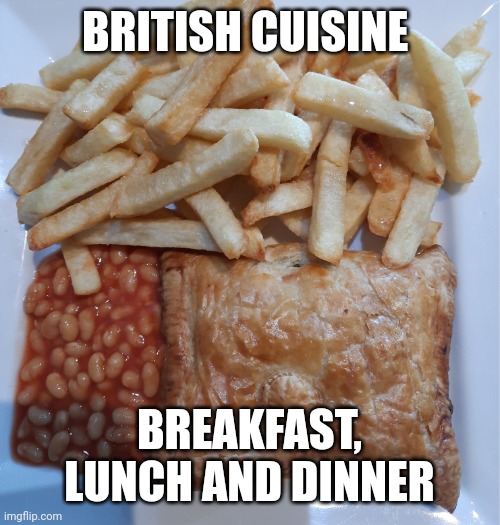British | BRITISH CUISINE; BREAKFAST, LUNCH AND DINNER | image tagged in baked beans | made w/ Imgflip meme maker