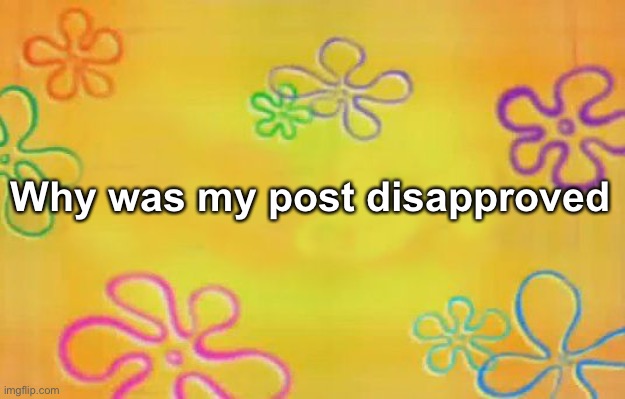 Angry | Why was my post disapproved | image tagged in spongebob time card background | made w/ Imgflip meme maker