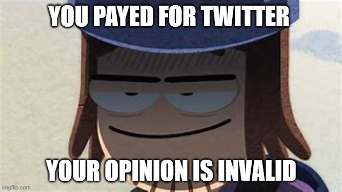 suction cup man has something to say | YOU PAYED FOR TWITTER; YOUR OPINION IS INVALID | image tagged in memes | made w/ Imgflip meme maker