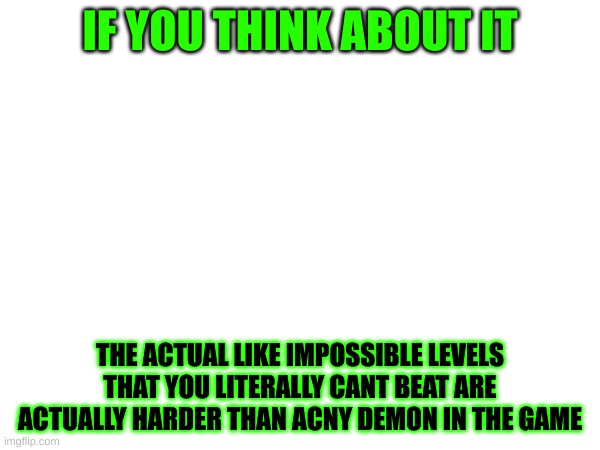 like the one with the really long wall at the end you literally cant get over | IF YOU THINK ABOUT IT; THE ACTUAL LIKE IMPOSSIBLE LEVELS THAT YOU LITERALLY CANT BEAT ARE ACTUALLY HARDER THAN ACNY DEMON IN THE GAME | image tagged in memes,geometry dash in a nutshell,oh wow are you actually reading these tags | made w/ Imgflip meme maker