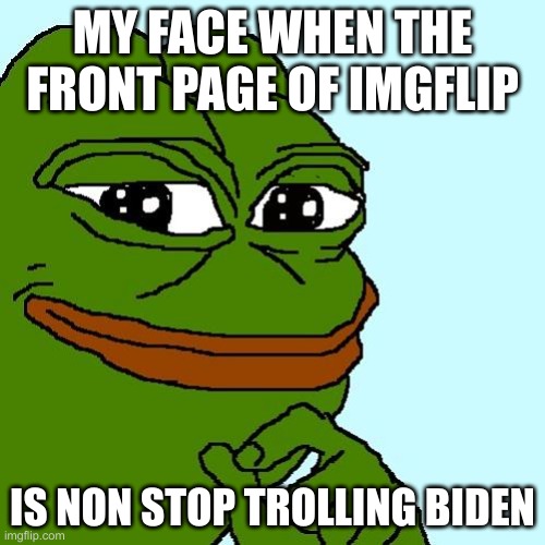 pepe | MY FACE WHEN THE FRONT PAGE OF IMGFLIP; IS NON STOP TROLLING BIDEN | image tagged in pepe | made w/ Imgflip meme maker