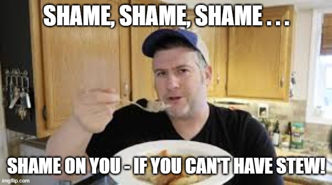 Shame On You If You Can't Have Stew | SHAME, SHAME, SHAME . . . SHAME ON YOU - IF YOU CAN'T HAVE STEW! | image tagged in man eating stew,misheard lyric,shirley and company | made w/ Imgflip meme maker