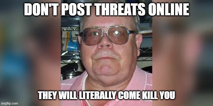 DON'T POST THREATS ONLINE; THEY WILL LITERALLY COME KILL YOU | made w/ Imgflip meme maker