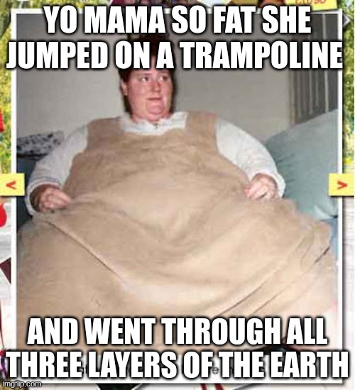 Good roast | YO MAMA SO FAT SHE JUMPED ON A TRAMPOLINE; AND WENT THROUGH ALL THREE LAYERS OF THE EARTH | image tagged in roast,funny memes | made w/ Imgflip meme maker