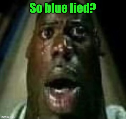 I knew it. | So blue lied? | image tagged in terror | made w/ Imgflip meme maker