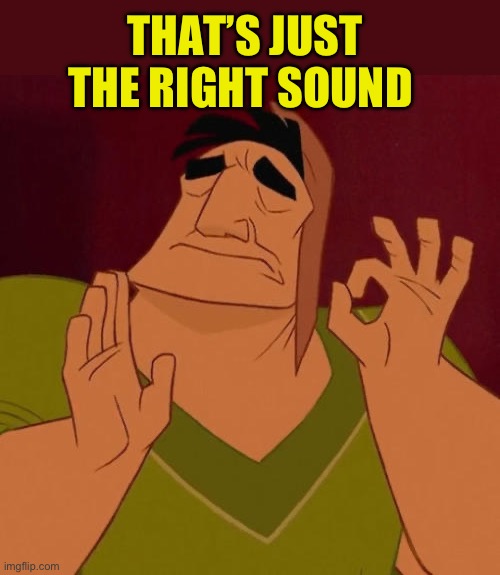 When X just right | THAT’S JUST THE RIGHT SOUND | image tagged in when x just right | made w/ Imgflip meme maker