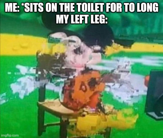 glitchy mickey | ME: *SITS ON THE TOILET FOR TO LONG
MY LEFT LEG: | image tagged in glitchy mickey | made w/ Imgflip meme maker