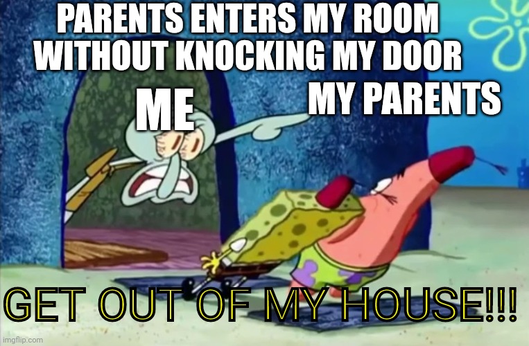 I hate it when my parents does that | PARENTS ENTERS MY ROOM WITHOUT KNOCKING MY DOOR; MY PARENTS; ME; GET OUT OF MY HOUSE!!! | image tagged in squidward get out of my house | made w/ Imgflip meme maker