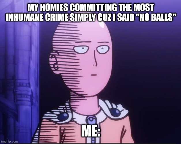 Watching the homies | MY HOMIES COMMITTING THE MOST INHUMANE CRIME SIMPLY CUZ I SAID "NO BALLS"; ME: | image tagged in one punch man | made w/ Imgflip meme maker