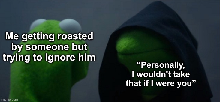 There’s only one thing I can do now | Me getting roasted by someone but trying to ignore him; “Personally, I wouldn't take that if I were you” | image tagged in memes,evil kermit | made w/ Imgflip meme maker