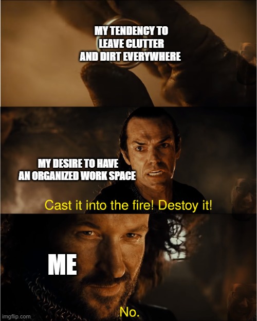 cast it into the fire | MY TENDENCY TO LEAVE CLUTTER AND DIRT EVERYWHERE; MY DESIRE TO HAVE AN ORGANIZED WORK SPACE; ME | image tagged in cast it into the fire | made w/ Imgflip meme maker