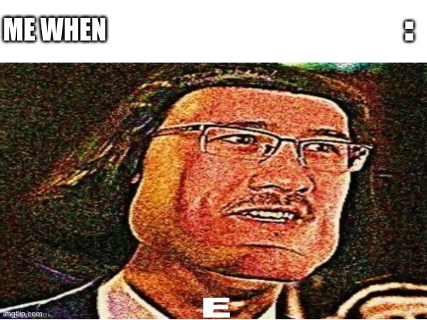 Fill in the blank | :; ME WHEN | image tagged in markiplier e,me when,fill in the blank,memes | made w/ Imgflip meme maker