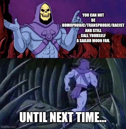 he man skeleton advices | YOU CAN NOT BE HOMOPHOBIC/TRANSPHOBIC/RACIST AND STILL CALL YOURSELF A SAILOR MOON FAN. UNTIL NEXT TIME... | image tagged in he man skeleton advices | made w/ Imgflip meme maker