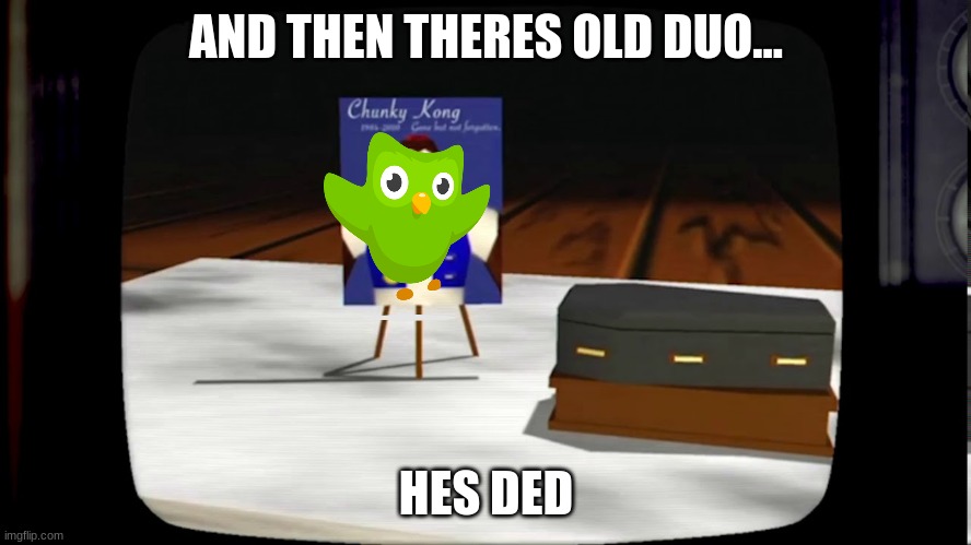 sad | AND THEN THERES OLD DUO... HES DED | image tagged in chunky he's dead | made w/ Imgflip meme maker