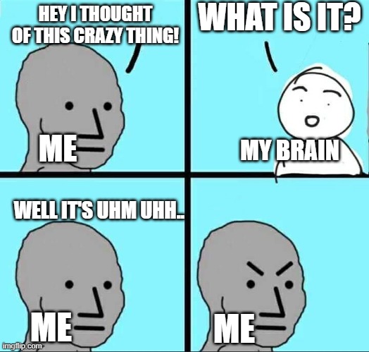 I hate when this happens. | WHAT IS IT? HEY I THOUGHT OF THIS CRAZY THING! MY BRAIN; ME; WELL IT'S UHM UHH.. ME; ME | image tagged in npc meme | made w/ Imgflip meme maker
