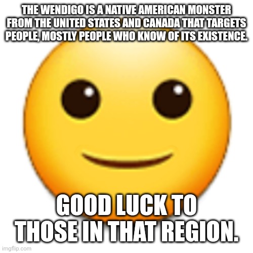 Light Smile emoji | THE WENDIGO IS A NATIVE AMERICAN MONSTER FROM THE UNITED STATES AND CANADA THAT TARGETS PEOPLE, MOSTLY PEOPLE WHO KNOW OF ITS EXISTENCE. GOOD LUCK TO THOSE IN THAT REGION. | image tagged in light smile emoji,america,united states,canada,native american,wendigo | made w/ Imgflip meme maker