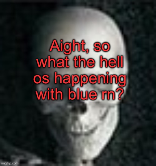 . | Aight, so what the hell os happening with blue rn? | image tagged in skull | made w/ Imgflip meme maker