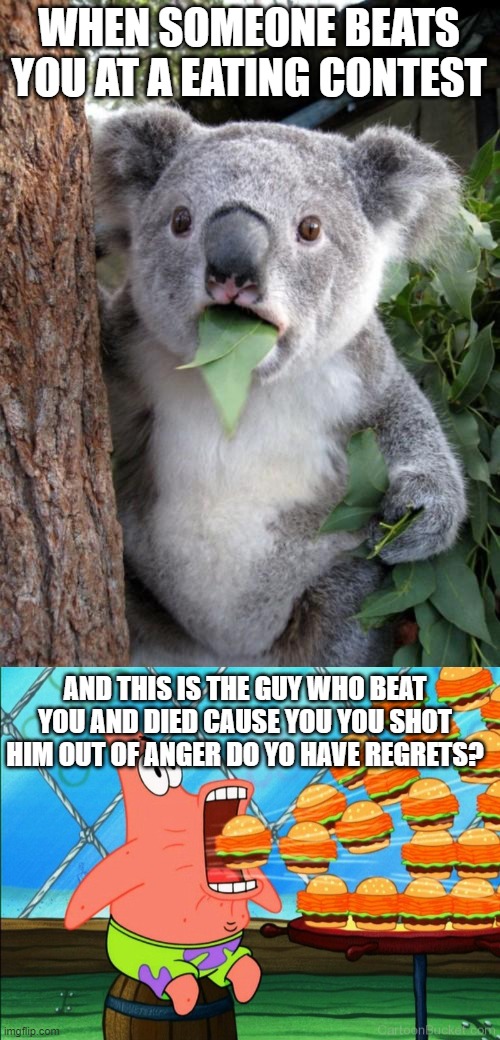 First degree murder after losing a eating contest | WHEN SOMEONE BEATS YOU AT A EATING CONTEST; AND THIS IS THE GUY WHO BEAT YOU AND DIED CAUSE YOU YOU SHOT HIM OUT OF ANGER DO YO HAVE REGRETS? | image tagged in memes,surprised koala,patrick star eat | made w/ Imgflip meme maker