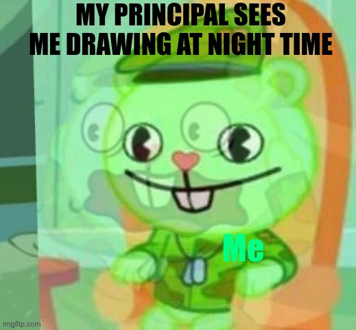 (u︶^︶u) | MY PRINCIPAL SEES ME DRAWING AT NIGHT TIME; Me | image tagged in flipping out | made w/ Imgflip meme maker